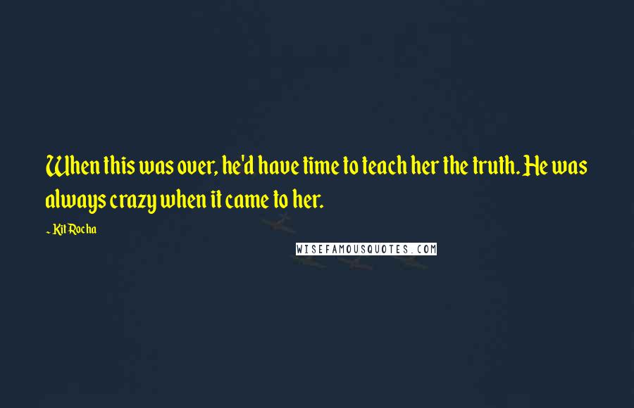 Kit Rocha Quotes: When this was over, he'd have time to teach her the truth. He was always crazy when it came to her.