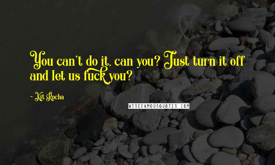 Kit Rocha Quotes: You can't do it, can you? Just turn it off and let us fuck you?