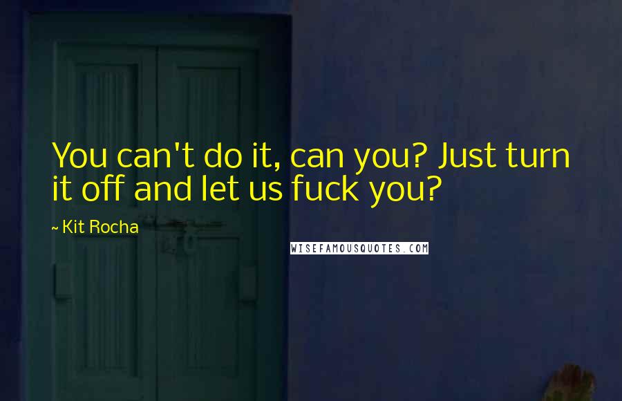 Kit Rocha Quotes: You can't do it, can you? Just turn it off and let us fuck you?