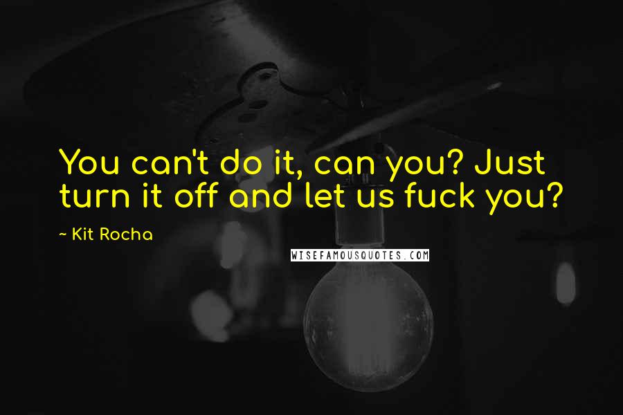 Kit Rocha Quotes: You can't do it, can you? Just turn it off and let us fuck you?