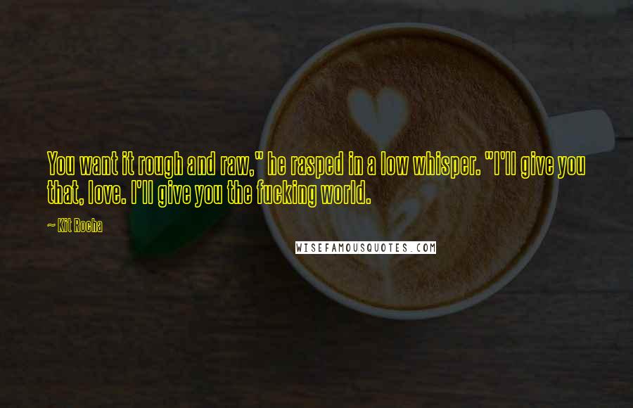 Kit Rocha Quotes: You want it rough and raw," he rasped in a low whisper. "I'll give you that, love. I'll give you the fucking world.