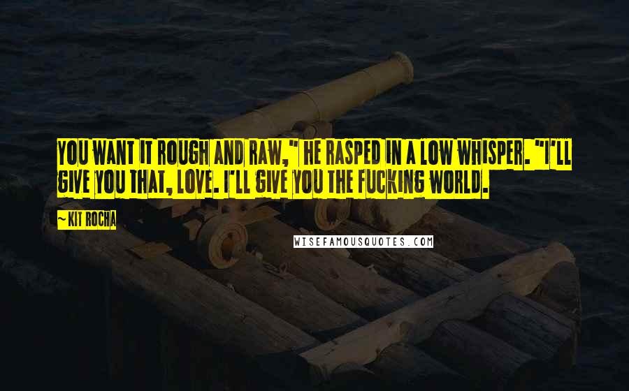 Kit Rocha Quotes: You want it rough and raw," he rasped in a low whisper. "I'll give you that, love. I'll give you the fucking world.