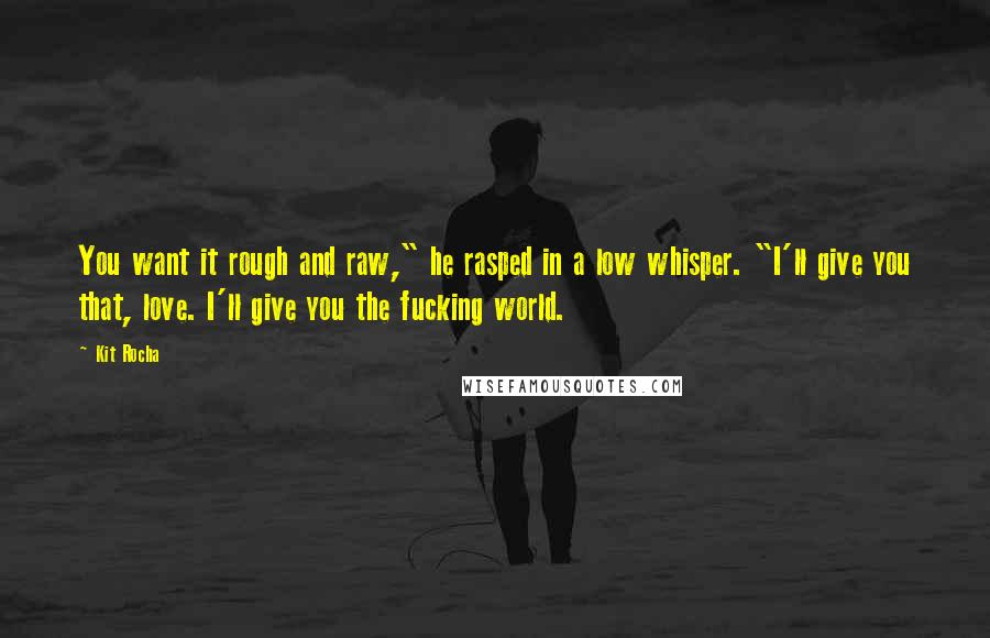 Kit Rocha Quotes: You want it rough and raw," he rasped in a low whisper. "I'll give you that, love. I'll give you the fucking world.