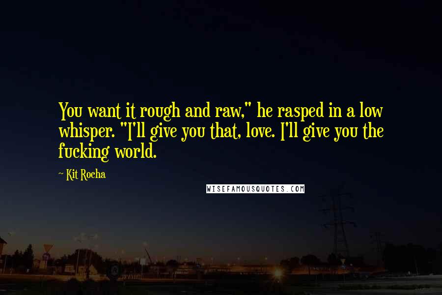 Kit Rocha Quotes: You want it rough and raw," he rasped in a low whisper. "I'll give you that, love. I'll give you the fucking world.