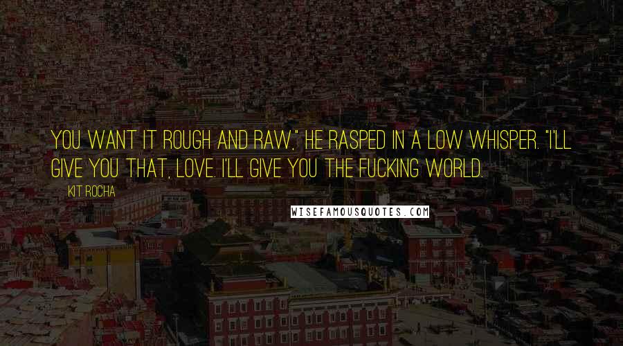 Kit Rocha Quotes: You want it rough and raw," he rasped in a low whisper. "I'll give you that, love. I'll give you the fucking world.