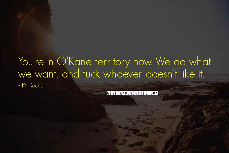 Kit Rocha Quotes: You're in O'Kane territory now. We do what we want, and fuck whoever doesn't like it.