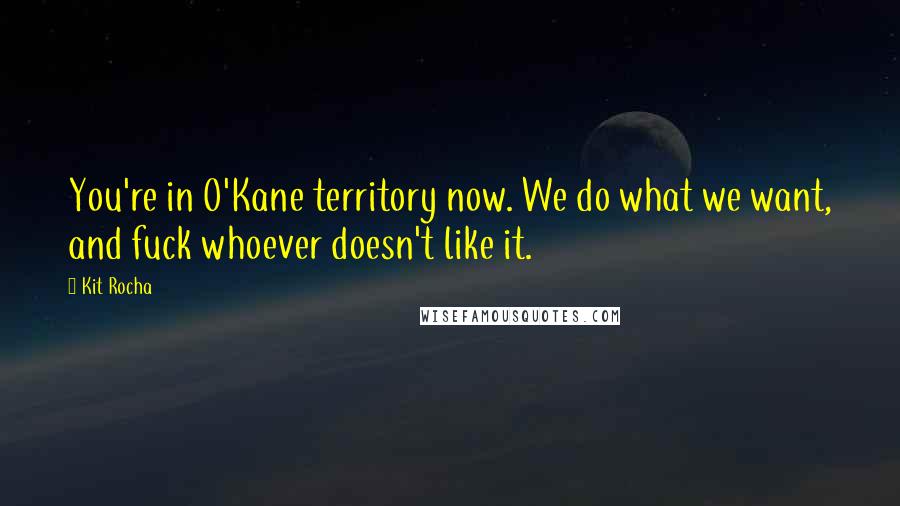Kit Rocha Quotes: You're in O'Kane territory now. We do what we want, and fuck whoever doesn't like it.