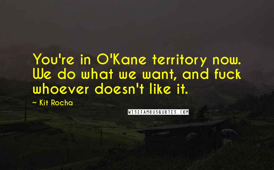 Kit Rocha Quotes: You're in O'Kane territory now. We do what we want, and fuck whoever doesn't like it.