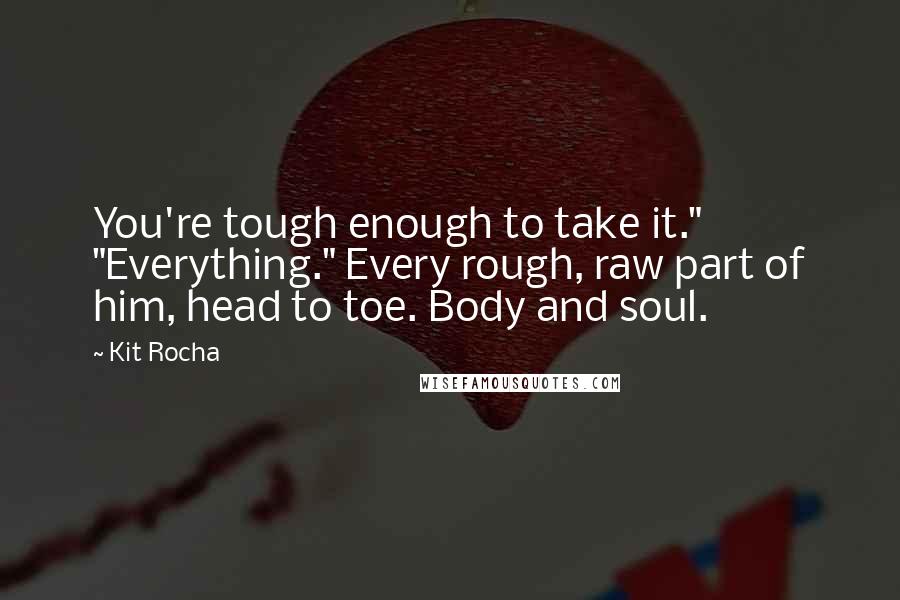 Kit Rocha Quotes: You're tough enough to take it." "Everything." Every rough, raw part of him, head to toe. Body and soul.