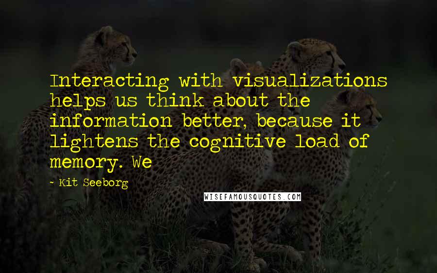 Kit Seeborg Quotes: Interacting with visualizations helps us think about the information better, because it lightens the cognitive load of memory. We
