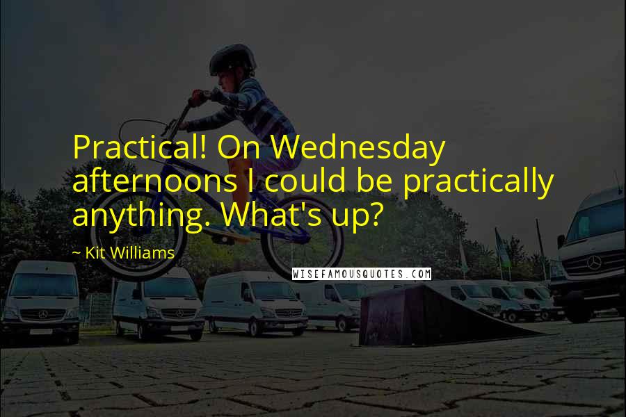 Kit Williams Quotes: Practical! On Wednesday afternoons I could be practically anything. What's up?