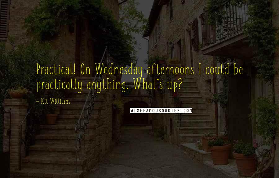 Kit Williams Quotes: Practical! On Wednesday afternoons I could be practically anything. What's up?