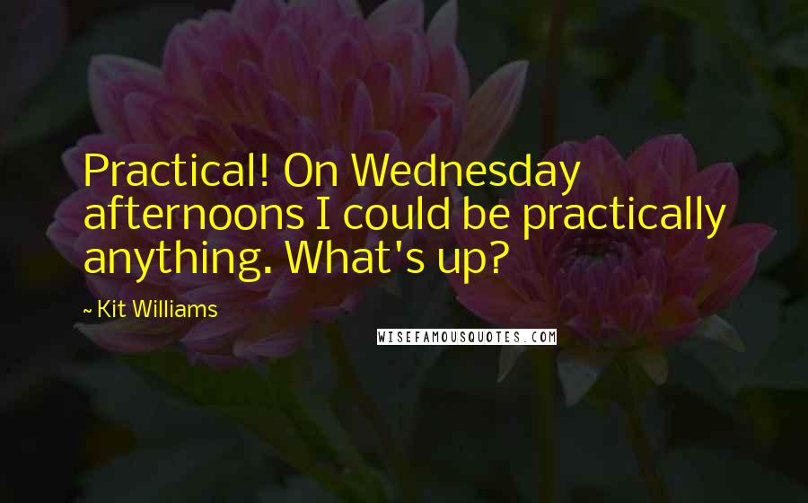 Kit Williams Quotes: Practical! On Wednesday afternoons I could be practically anything. What's up?