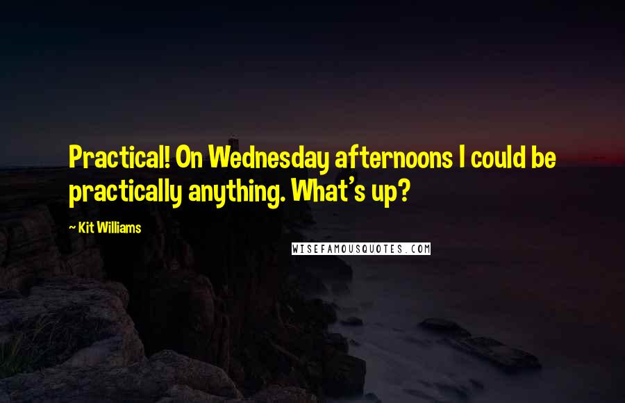 Kit Williams Quotes: Practical! On Wednesday afternoons I could be practically anything. What's up?