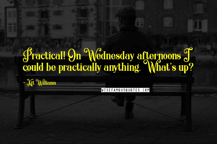 Kit Williams Quotes: Practical! On Wednesday afternoons I could be practically anything. What's up?