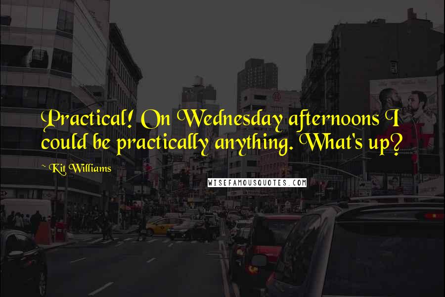 Kit Williams Quotes: Practical! On Wednesday afternoons I could be practically anything. What's up?