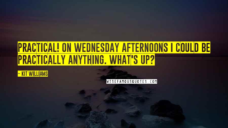 Kit Williams Quotes: Practical! On Wednesday afternoons I could be practically anything. What's up?