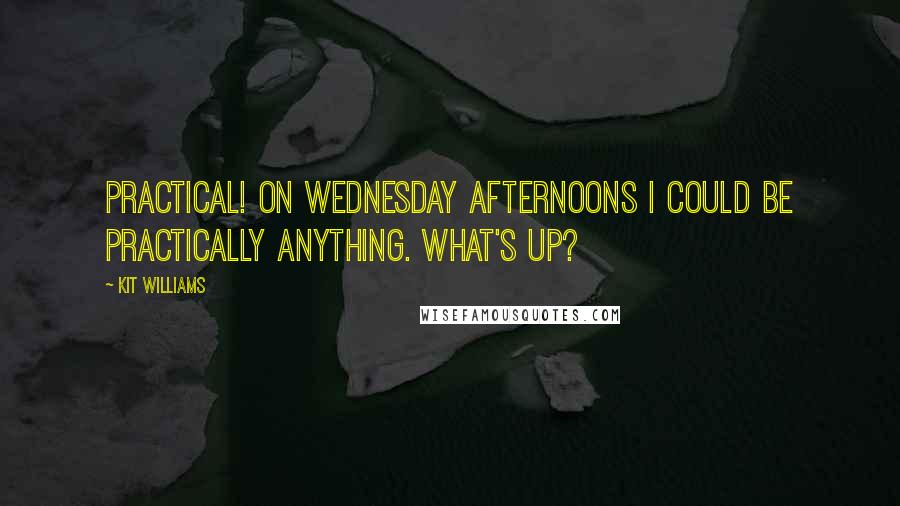 Kit Williams Quotes: Practical! On Wednesday afternoons I could be practically anything. What's up?