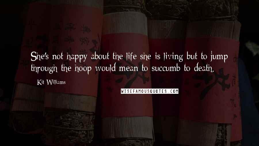 Kit Williams Quotes: She's not happy about the life she is living but to jump through the hoop would mean to succumb to death.