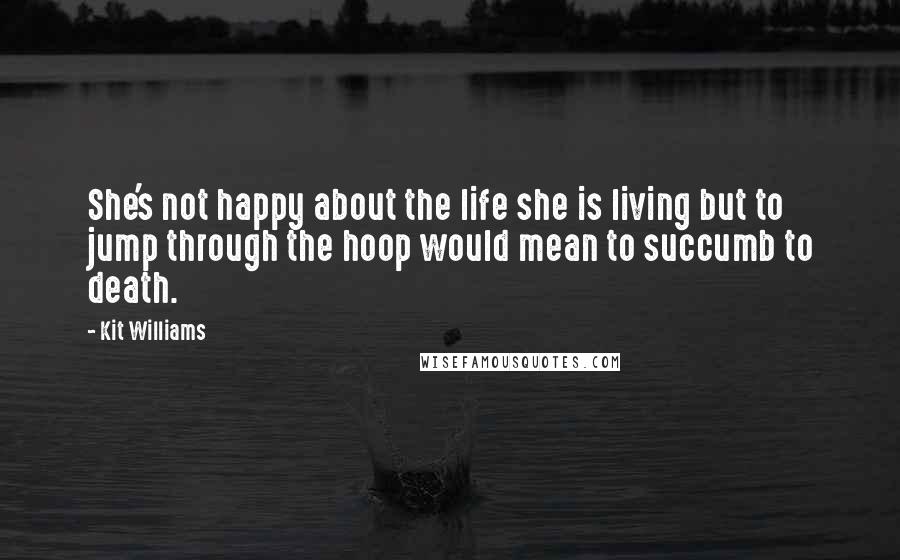 Kit Williams Quotes: She's not happy about the life she is living but to jump through the hoop would mean to succumb to death.