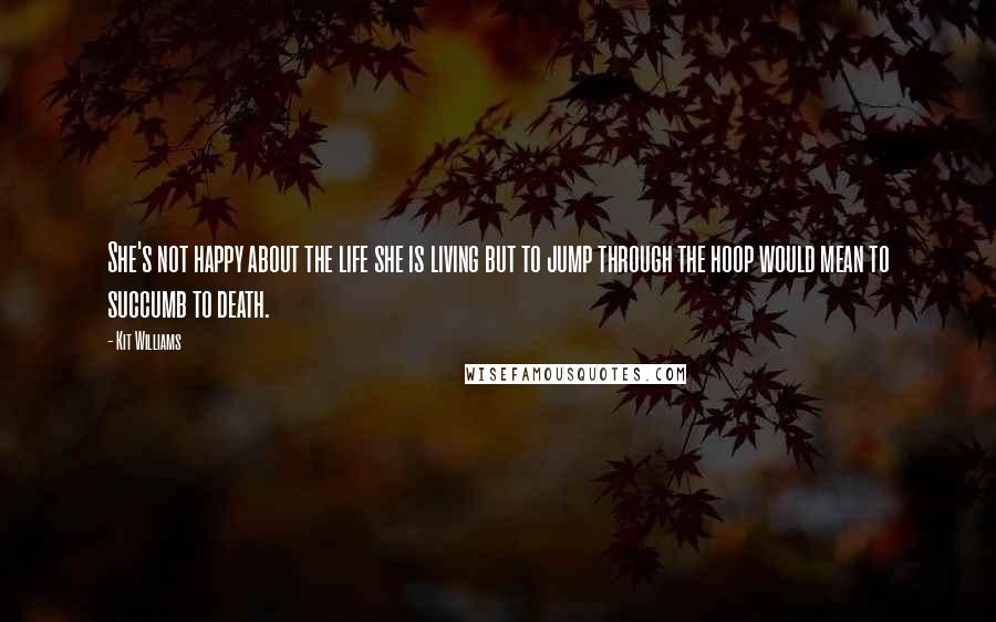 Kit Williams Quotes: She's not happy about the life she is living but to jump through the hoop would mean to succumb to death.