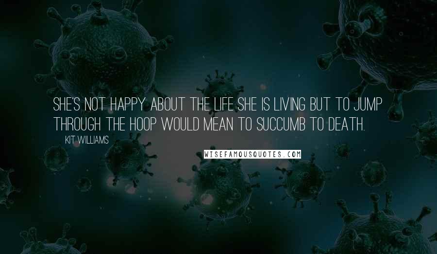 Kit Williams Quotes: She's not happy about the life she is living but to jump through the hoop would mean to succumb to death.