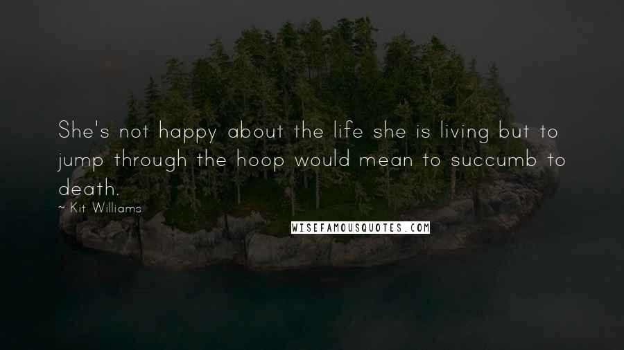 Kit Williams Quotes: She's not happy about the life she is living but to jump through the hoop would mean to succumb to death.