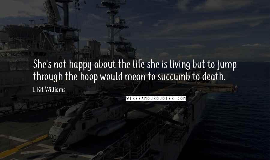 Kit Williams Quotes: She's not happy about the life she is living but to jump through the hoop would mean to succumb to death.