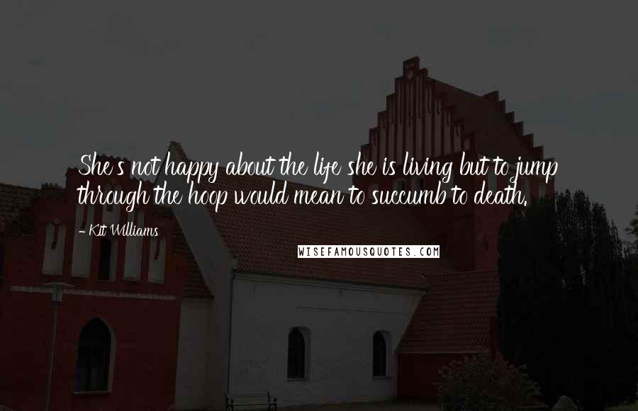 Kit Williams Quotes: She's not happy about the life she is living but to jump through the hoop would mean to succumb to death.