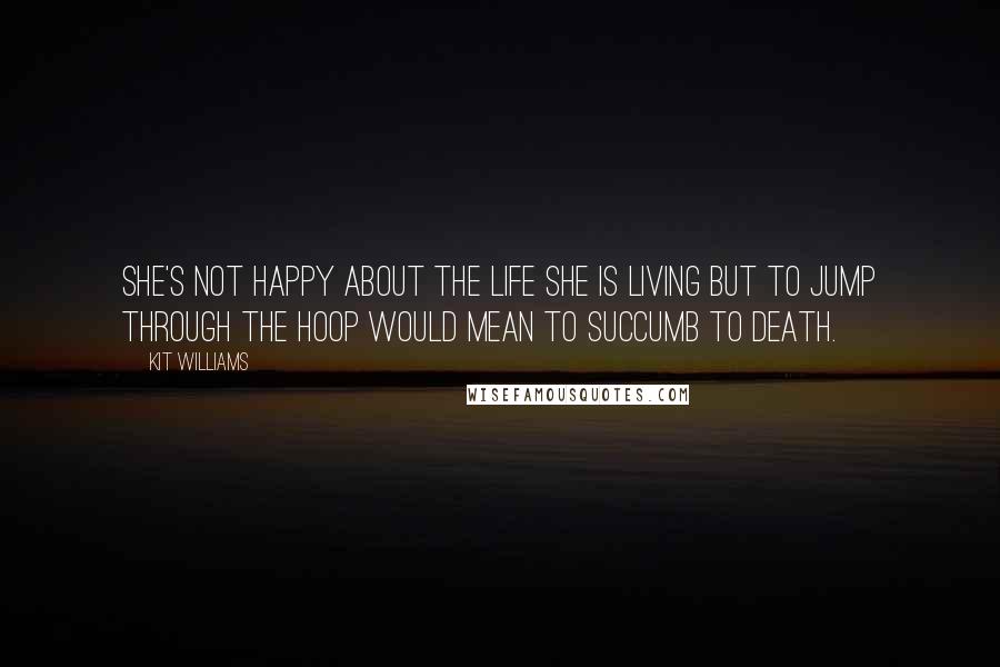 Kit Williams Quotes: She's not happy about the life she is living but to jump through the hoop would mean to succumb to death.