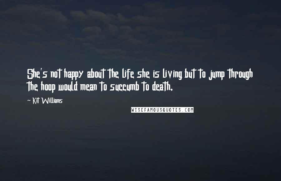 Kit Williams Quotes: She's not happy about the life she is living but to jump through the hoop would mean to succumb to death.