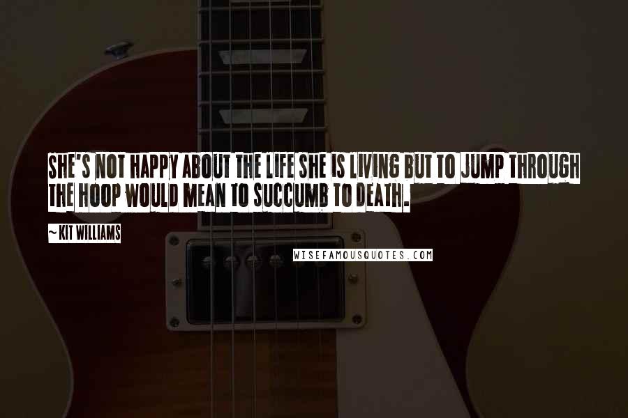 Kit Williams Quotes: She's not happy about the life she is living but to jump through the hoop would mean to succumb to death.