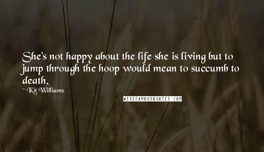 Kit Williams Quotes: She's not happy about the life she is living but to jump through the hoop would mean to succumb to death.