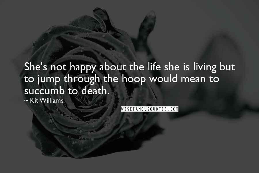 Kit Williams Quotes: She's not happy about the life she is living but to jump through the hoop would mean to succumb to death.