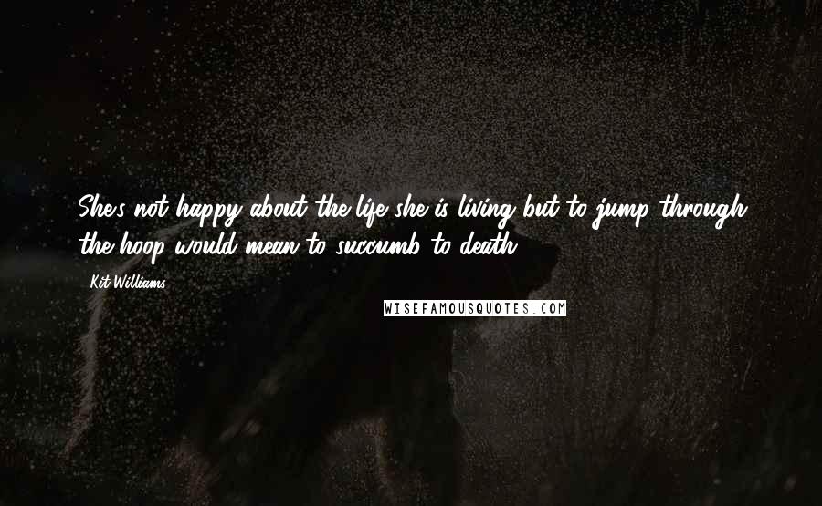 Kit Williams Quotes: She's not happy about the life she is living but to jump through the hoop would mean to succumb to death.