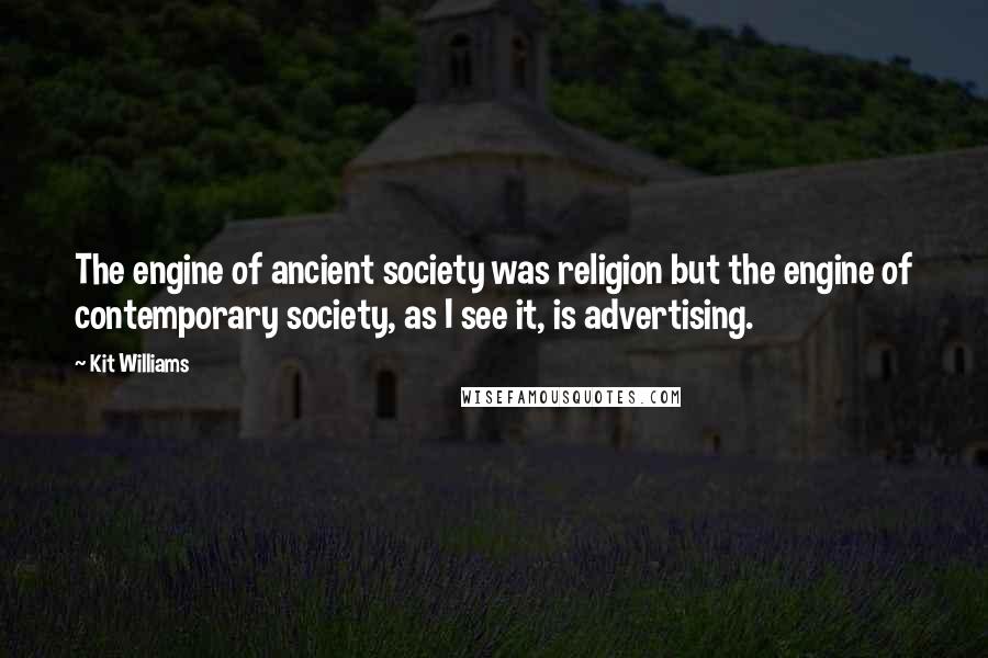 Kit Williams Quotes: The engine of ancient society was religion but the engine of contemporary society, as I see it, is advertising.