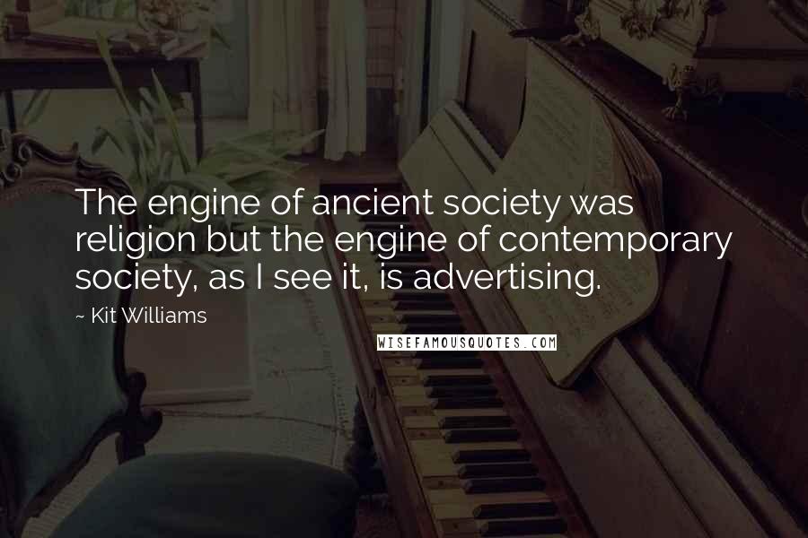 Kit Williams Quotes: The engine of ancient society was religion but the engine of contemporary society, as I see it, is advertising.