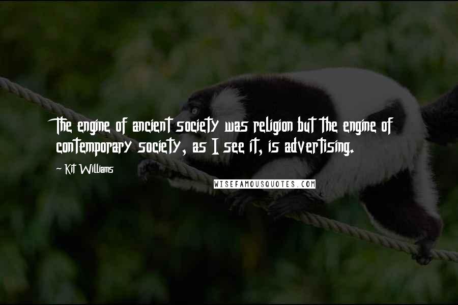 Kit Williams Quotes: The engine of ancient society was religion but the engine of contemporary society, as I see it, is advertising.