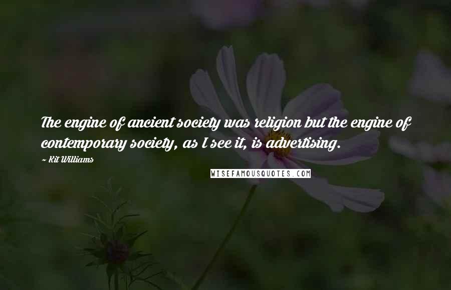 Kit Williams Quotes: The engine of ancient society was religion but the engine of contemporary society, as I see it, is advertising.