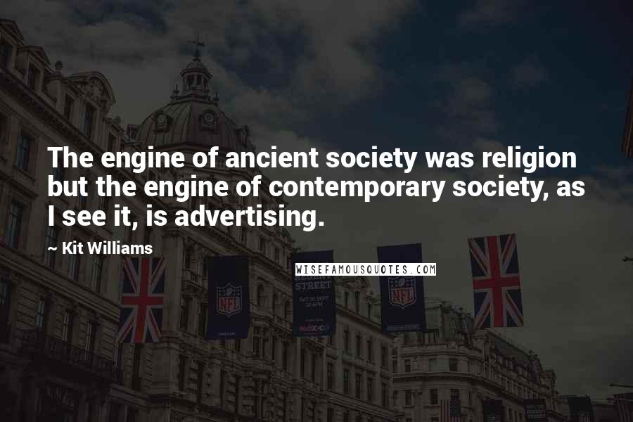 Kit Williams Quotes: The engine of ancient society was religion but the engine of contemporary society, as I see it, is advertising.