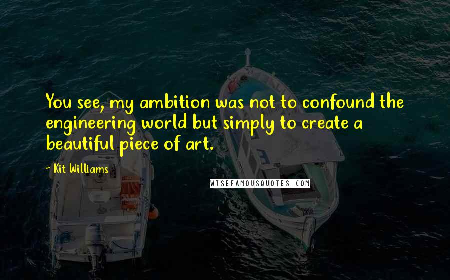 Kit Williams Quotes: You see, my ambition was not to confound the engineering world but simply to create a beautiful piece of art.