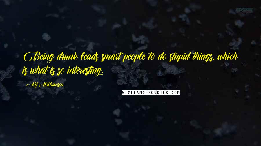 Kit Williamson Quotes: Being drunk leads smart people to do stupid things, which is what is so interesting.