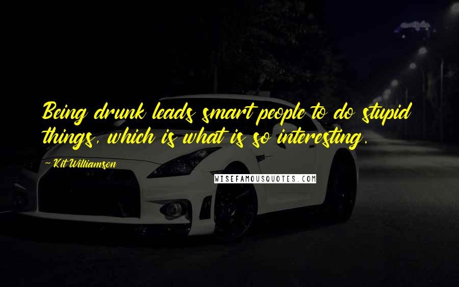 Kit Williamson Quotes: Being drunk leads smart people to do stupid things, which is what is so interesting.