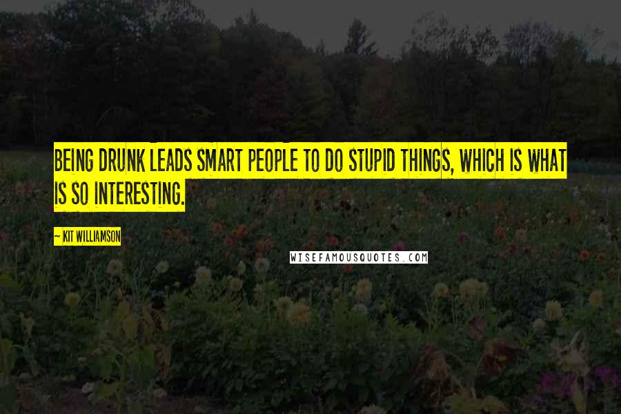 Kit Williamson Quotes: Being drunk leads smart people to do stupid things, which is what is so interesting.