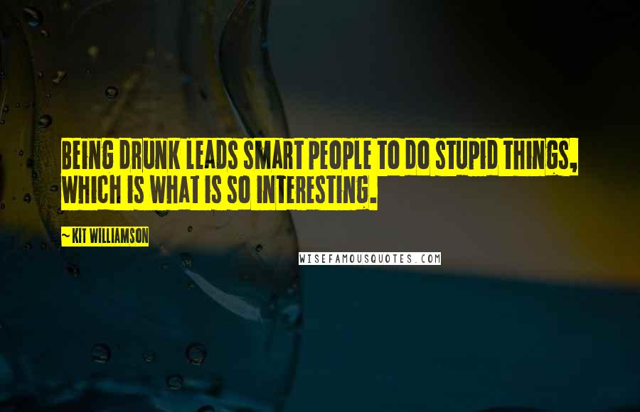 Kit Williamson Quotes: Being drunk leads smart people to do stupid things, which is what is so interesting.