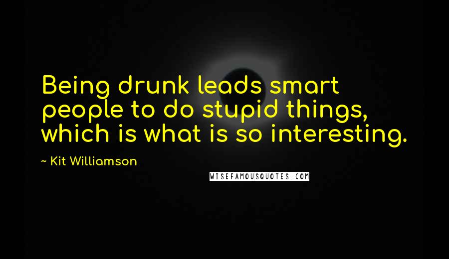 Kit Williamson Quotes: Being drunk leads smart people to do stupid things, which is what is so interesting.