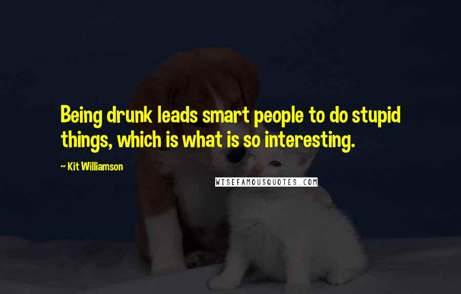 Kit Williamson Quotes: Being drunk leads smart people to do stupid things, which is what is so interesting.