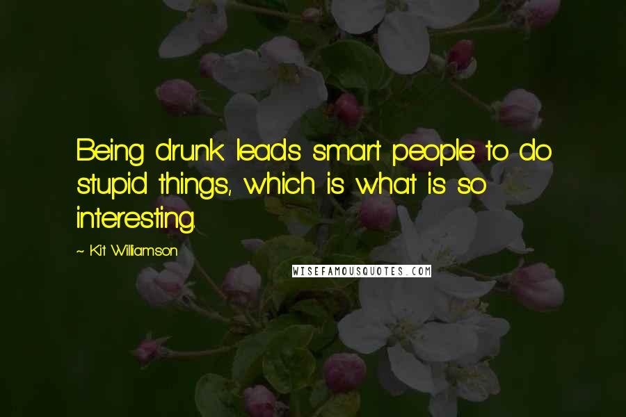 Kit Williamson Quotes: Being drunk leads smart people to do stupid things, which is what is so interesting.