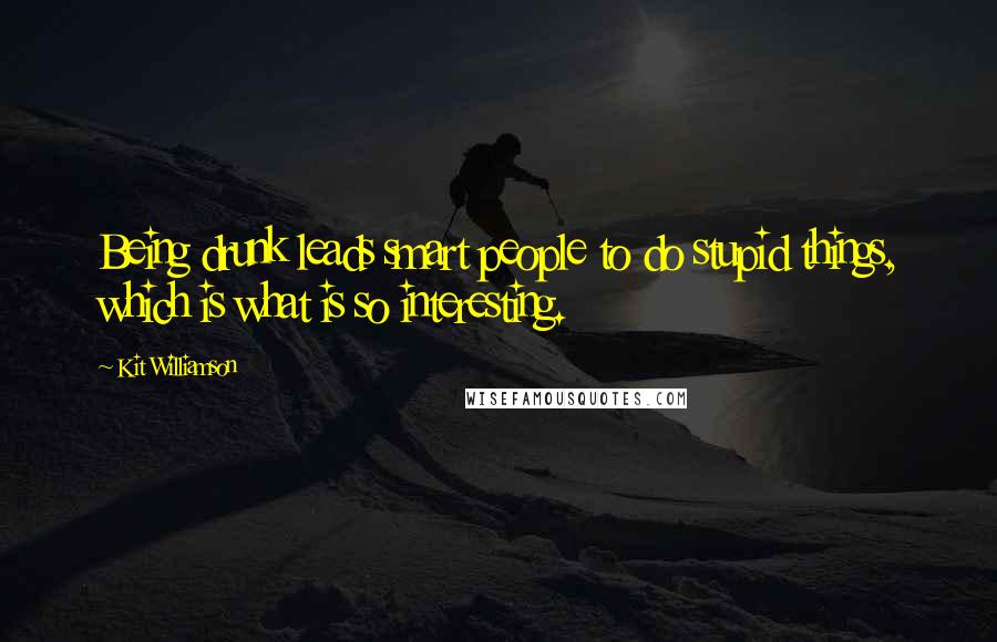 Kit Williamson Quotes: Being drunk leads smart people to do stupid things, which is what is so interesting.