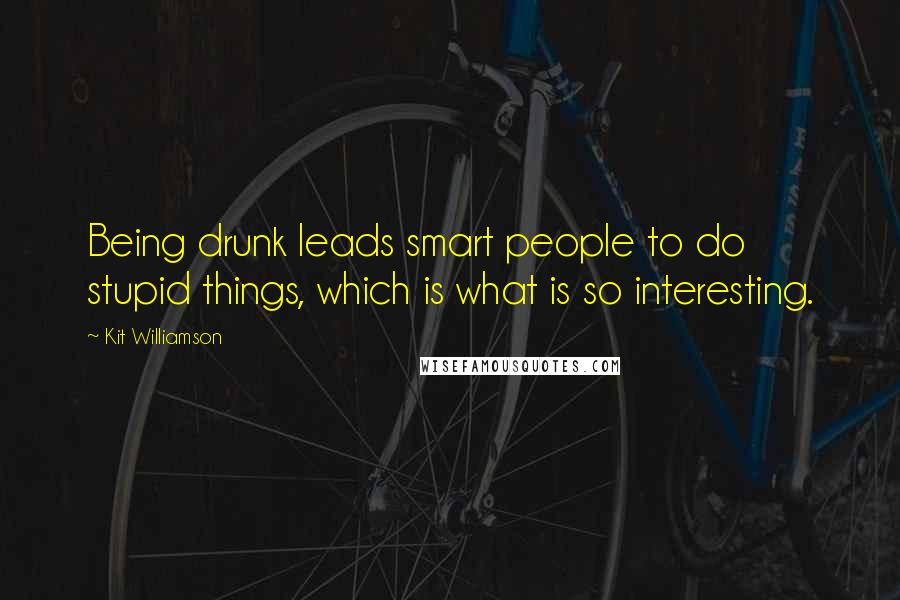 Kit Williamson Quotes: Being drunk leads smart people to do stupid things, which is what is so interesting.